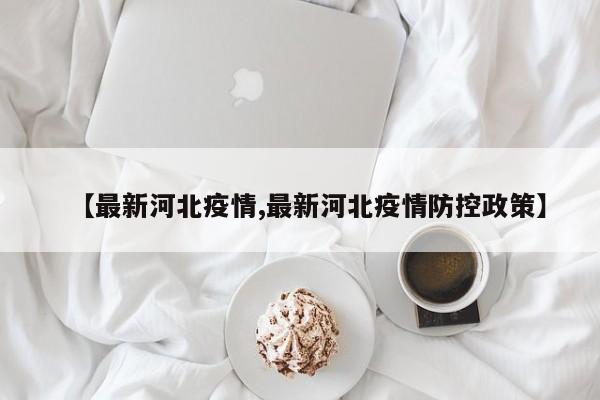 【最新河北疫情,最新河北疫情防控政策】