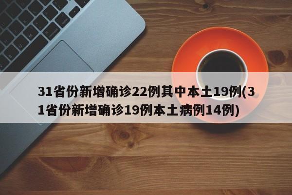 31省份新增确诊22例其中本土19例(31省份新增确诊19例本土病例14例)