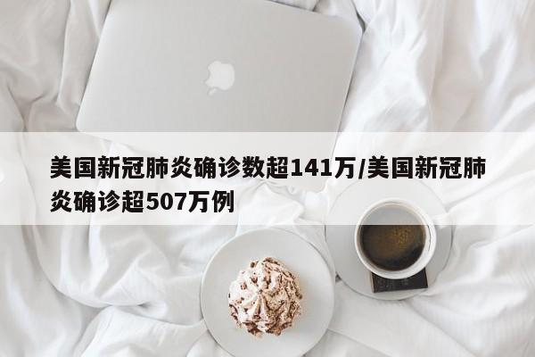 美国新冠肺炎确诊数超141万/美国新冠肺炎确诊超507万例