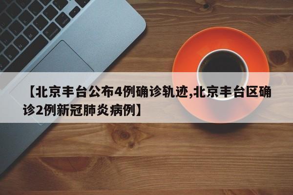 【北京丰台公布4例确诊轨迹,北京丰台区确诊2例新冠肺炎病例】