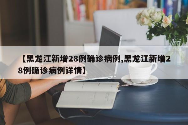 【黑龙江新增28例确诊病例,黑龙江新增28例确诊病例详情】