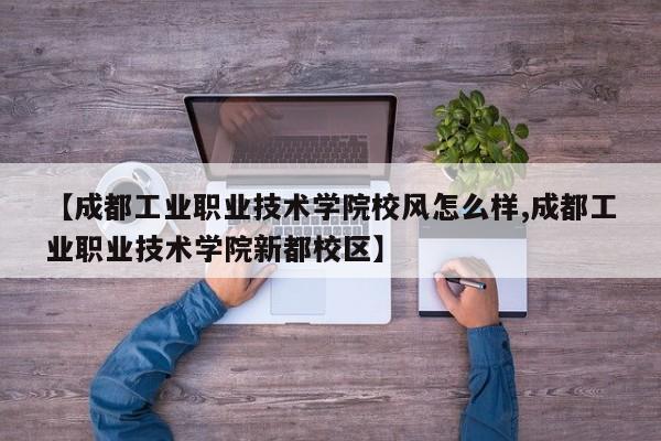 【成都工业职业技术学院校风怎么样,成都工业职业技术学院新都校区】