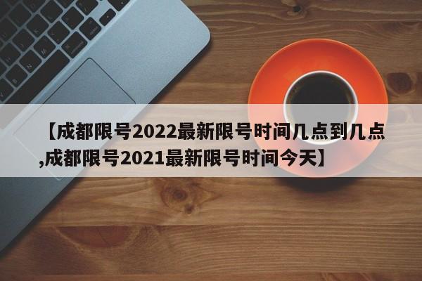 【成都限号2022最新限号时间几点到几点,成都限号2021最新限号时间今天】