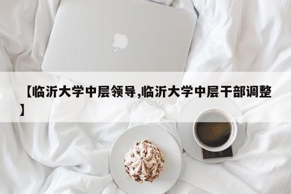 【临沂大学中层领导,临沂大学中层干部调整】