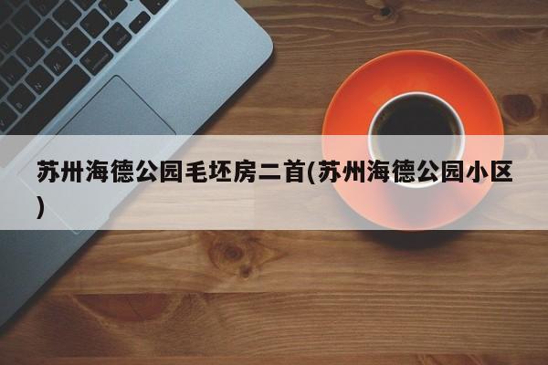 苏卅海德公园毛坯房二首(苏州海德公园小区)