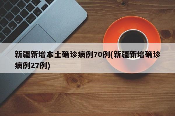 新疆新增本土确诊病例70例(新疆新增确诊病例27例)