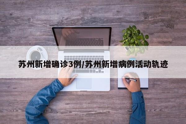 苏州新增确诊3例/苏州新增病例活动轨迹