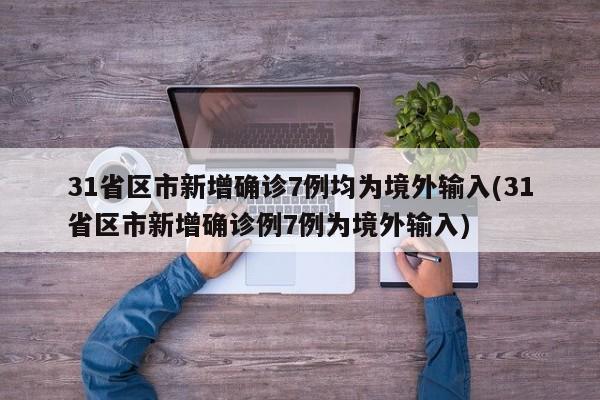 31省区市新增确诊7例均为境外输入(31省区市新增确诊例7例为境外输入)