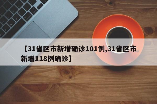 【31省区市新增确诊101例,31省区市新增118例确诊】