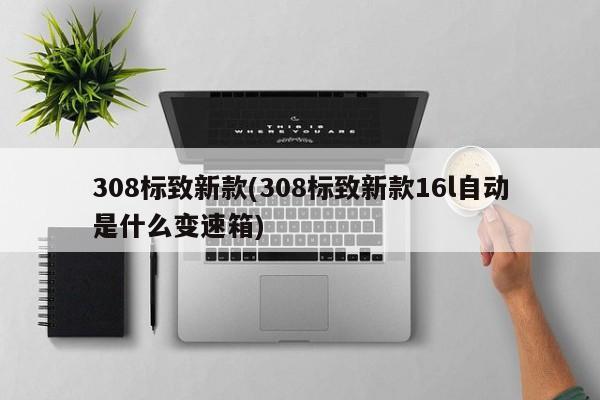 308标致新款(308标致新款16l自动是什么变速箱)