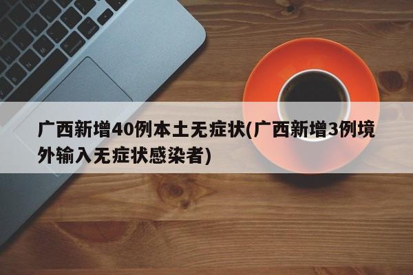 广西新增40例本土无症状(广西新增3例境外输入无症状感染者)