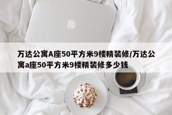 万达公寓A座50平方米9楼精装修/万达公寓a座50平方米9楼精装修多少钱