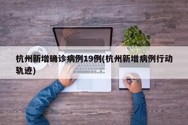 杭州新增确诊病例19例(杭州新增病例行动轨迹)