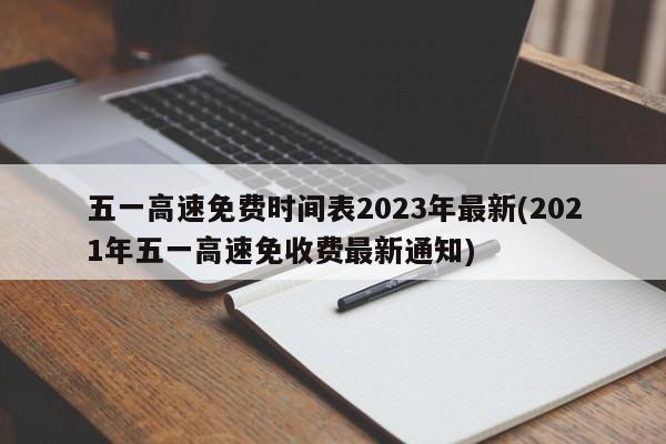 五一高速免费时间表2023年最新(2021年五一高速免收费最新通知)