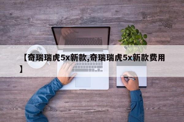 【奇瑞瑞虎5x新款,奇瑞瑞虎5x新款费用】