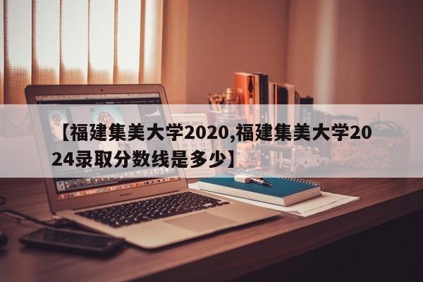 【福建集美大学2020,福建集美大学2024录取分数线是多少】