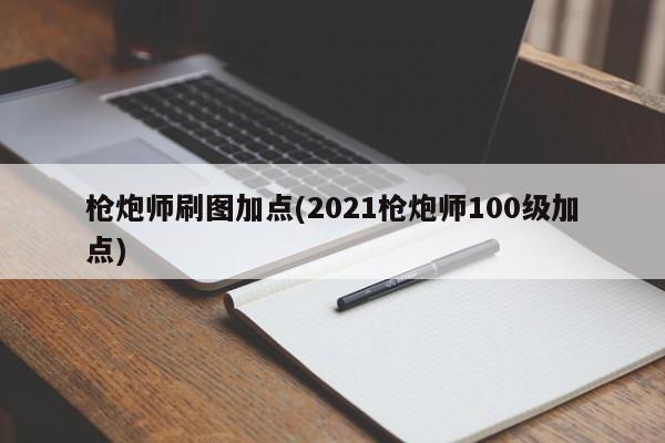 枪炮师刷图加点(2021枪炮师100级加点)