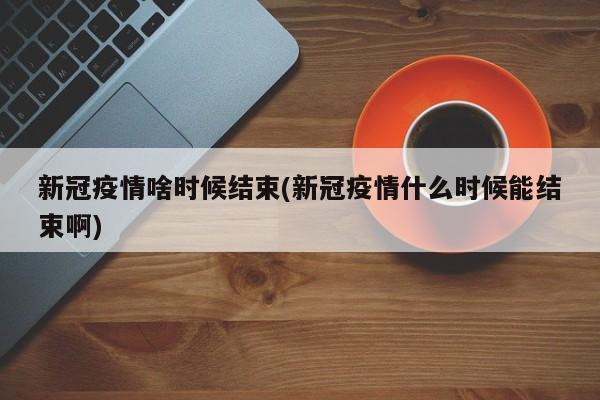 新冠疫情啥时候结束(新冠疫情什么时候能结束啊)