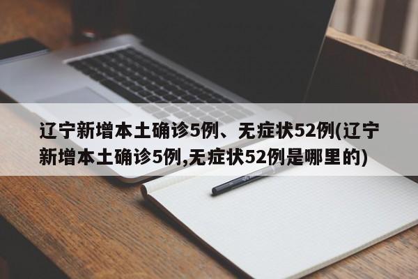辽宁新增本土确诊5例、无症状52例(辽宁新增本土确诊5例,无症状52例是哪里的)