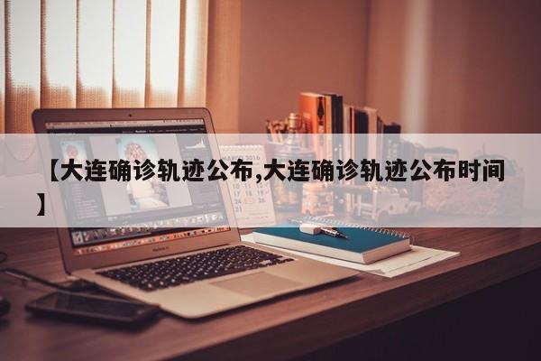 【大连确诊轨迹公布,大连确诊轨迹公布时间】