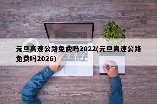元旦高速公路免费吗2022(元旦高速公路免费吗2026)