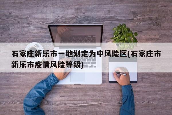 石家庄新乐市一地划定为中风险区(石家庄市新乐市疫情风险等级)