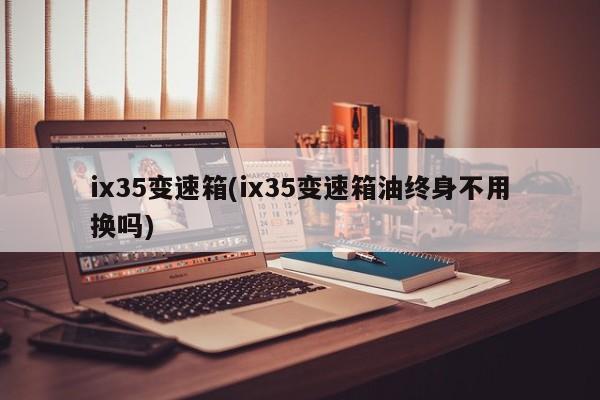 ix35变速箱(ix35变速箱油终身不用换吗)