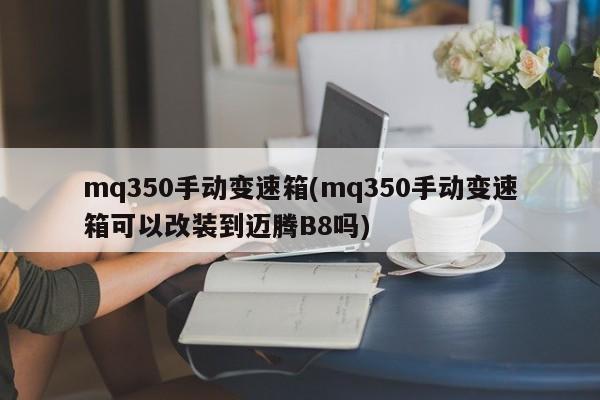 mq350手动变速箱(mq350手动变速箱可以改装到迈腾B8吗)