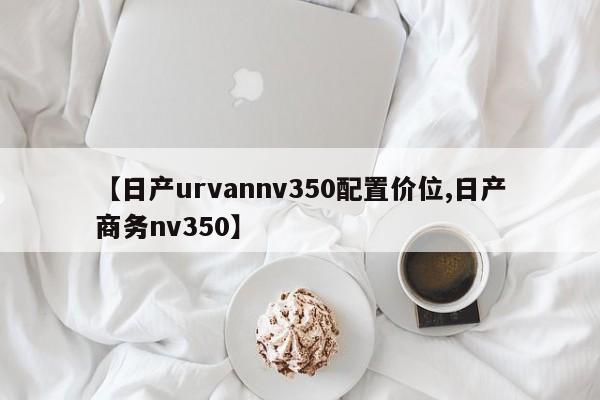 【日产urvannv350配置价位,日产商务nv350】