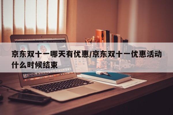 京东双十一哪天有优惠/京东双十一优惠活动什么时候结束