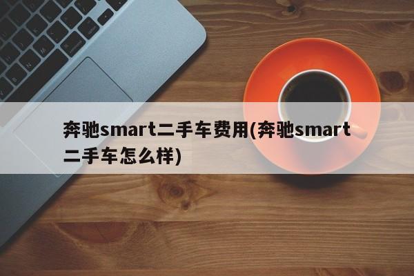 奔驰smart二手车费用(奔驰smart二手车怎么样)
