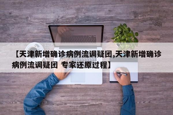 【天津新增确诊病例流调疑团,天津新增确诊病例流调疑团 专家还原过程】