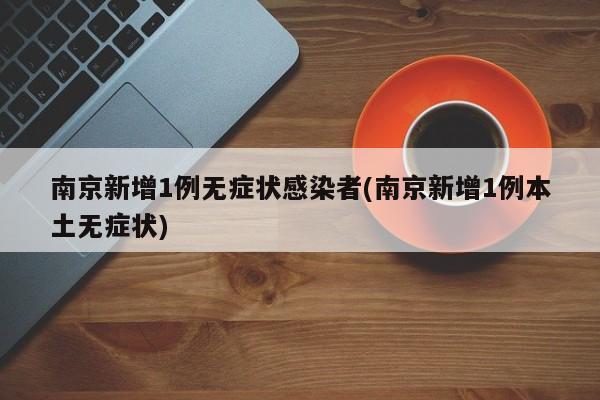 南京新增1例无症状感染者(南京新增1例本土无症状)