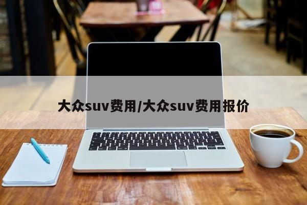 大众suv费用/大众suv费用报价