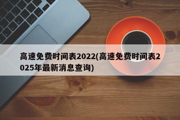 高速免费时间表2022(高速免费时间表2025年最新消息查询)