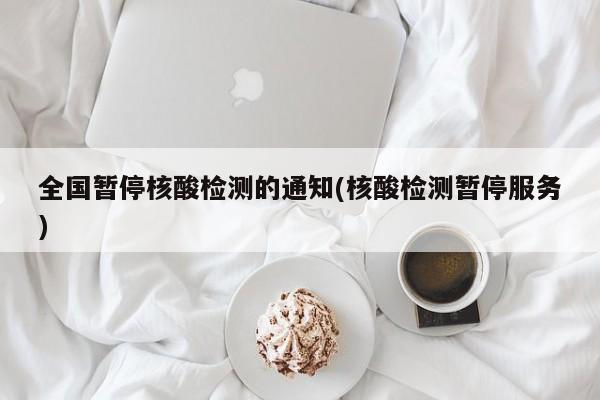 全国暂停核酸检测的通知(核酸检测暂停服务)