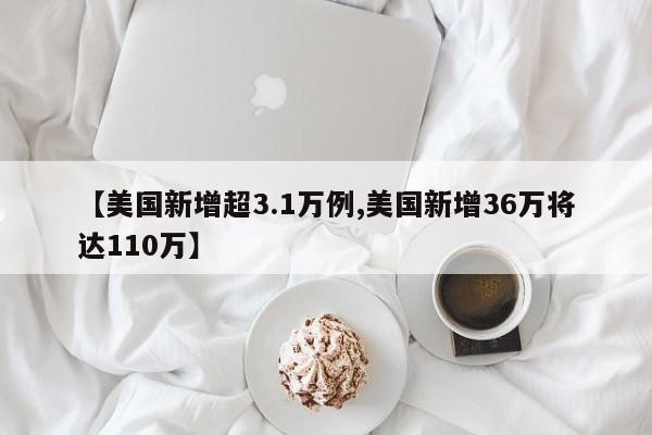【美国新增超3.1万例,美国新增36万将达110万】