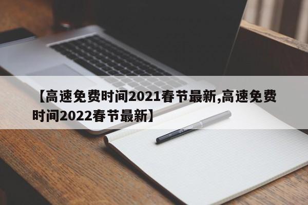 【高速免费时间2021春节最新,高速免费时间2022春节最新】