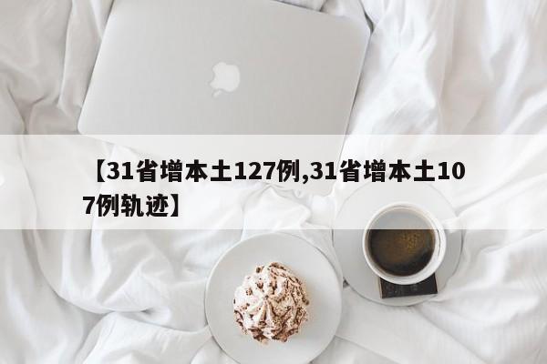 【31省增本土127例,31省增本土107例轨迹】
