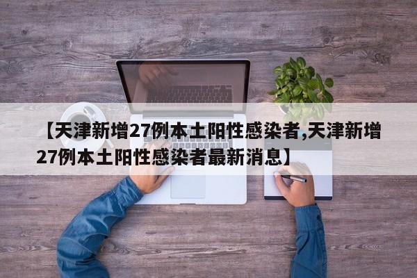 【天津新增27例本土阳性感染者,天津新增27例本土阳性感染者最新消息】