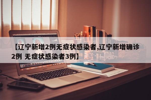 【辽宁新增2例无症状感染者,辽宁新增确诊2例 无症状感染者3例】