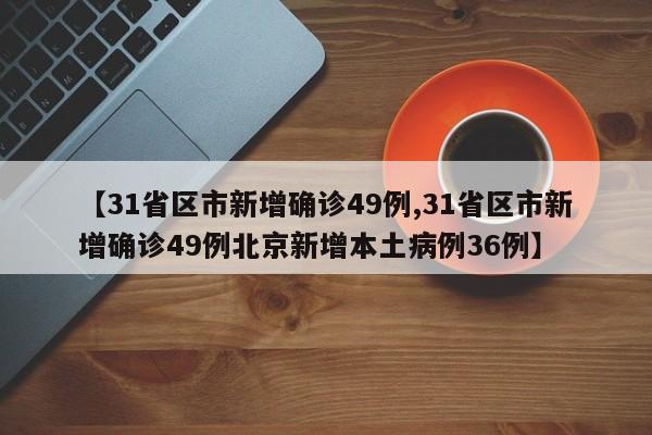 【31省区市新增确诊49例,31省区市新增确诊49例北京新增本土病例36例】