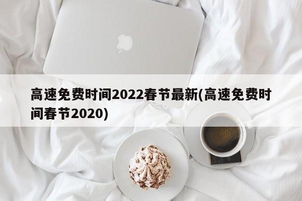 高速免费时间2022春节最新(高速免费时间春节2020)