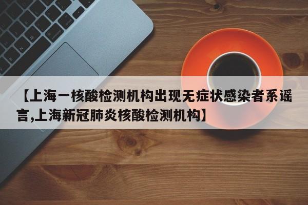 【上海一核酸检测机构出现无症状感染者系谣言,上海新冠肺炎核酸检测机构】