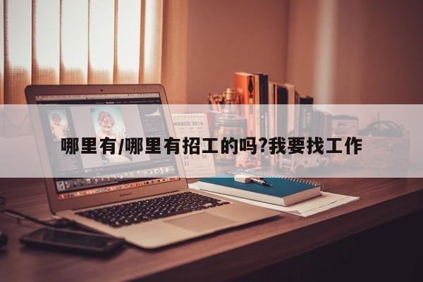 哪里有/哪里有招工的吗?我要找工作