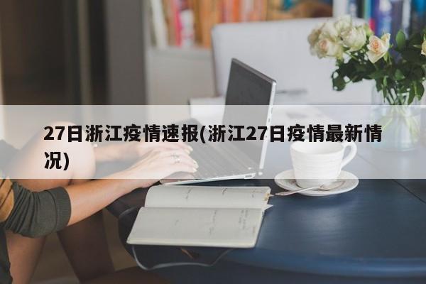 27日浙江疫情速报(浙江27日疫情最新情况)