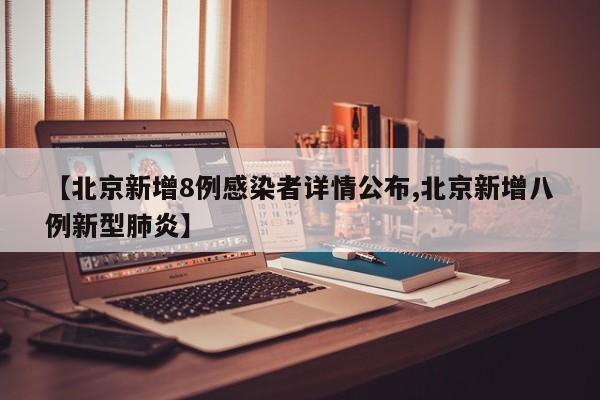 【北京新增8例感染者详情公布,北京新增八例新型肺炎】