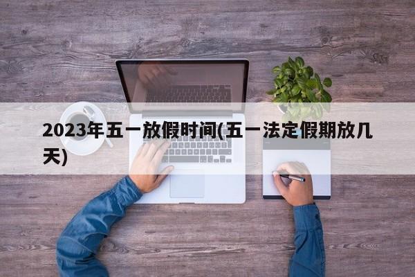 2023年五一放假时间(五一法定假期放几天)