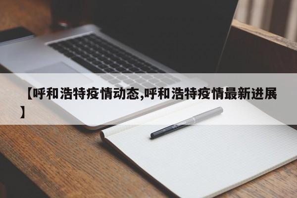 【呼和浩特疫情动态,呼和浩特疫情最新进展】