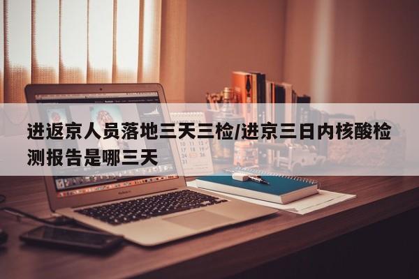 进返京人员落地三天三检/进京三日内核酸检测报告是哪三天